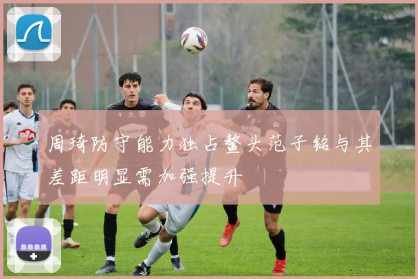 周琦防守能力独占鳌头范子铭与其差距明显需加强提升