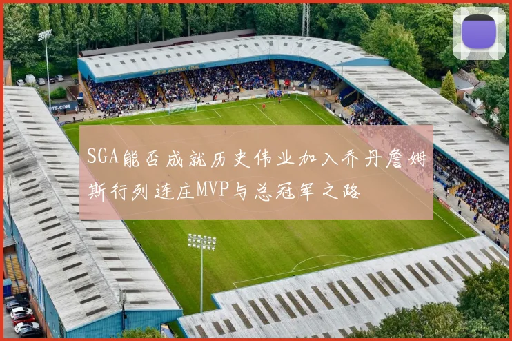 SGA能否成就历史伟业加入乔丹詹姆斯行列连庄MVP与总冠军之路