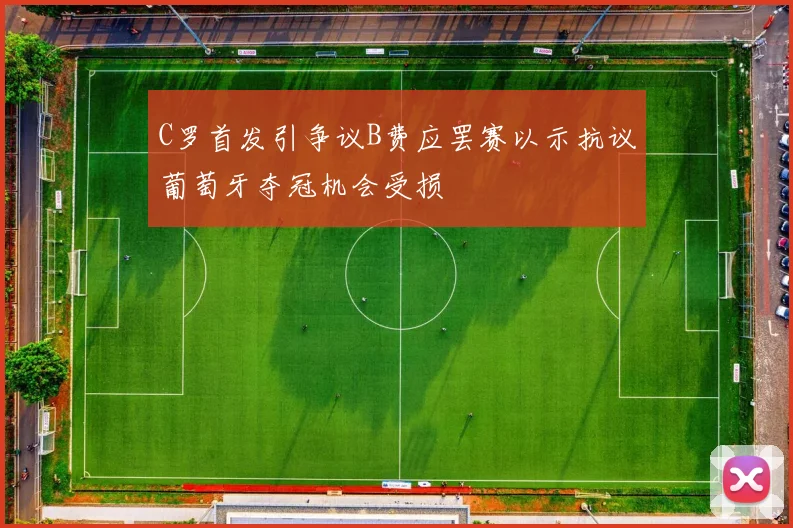 C罗首发引争议B费应罢赛以示抗议葡萄牙夺冠机会受损