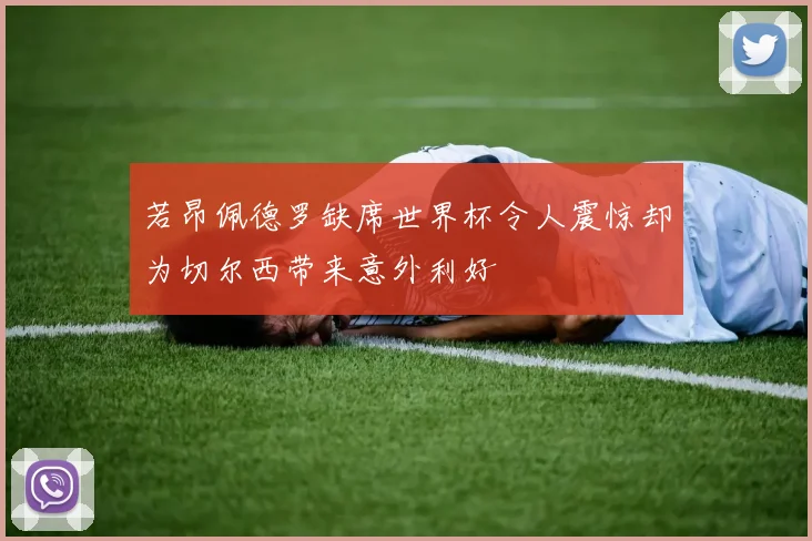 若昂佩德罗缺席世界杯令人震惊却为切尔西带来意外利好