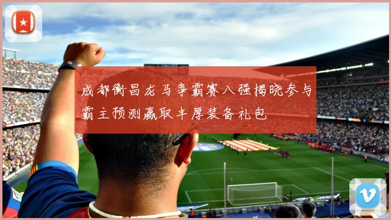 成都衡昌龙马争霸赛八强揭晓参与霸主预测赢取丰厚装备礼包