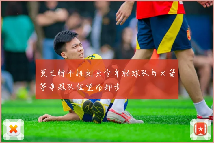 莫兰特个性刺头令年轻球队与火箭等争冠队伍望而却步