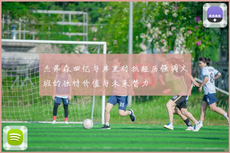 杰弗森回忆与库里对抗经历强调文班的独特价值与未来潜力