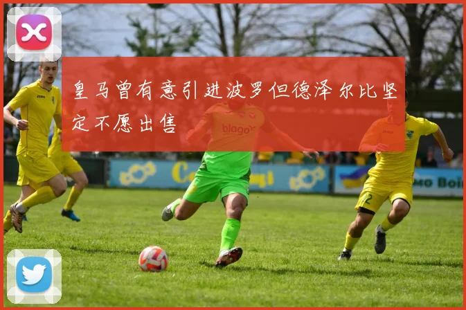 皇马曾有意引进波罗但德泽尔比坚定不愿出售