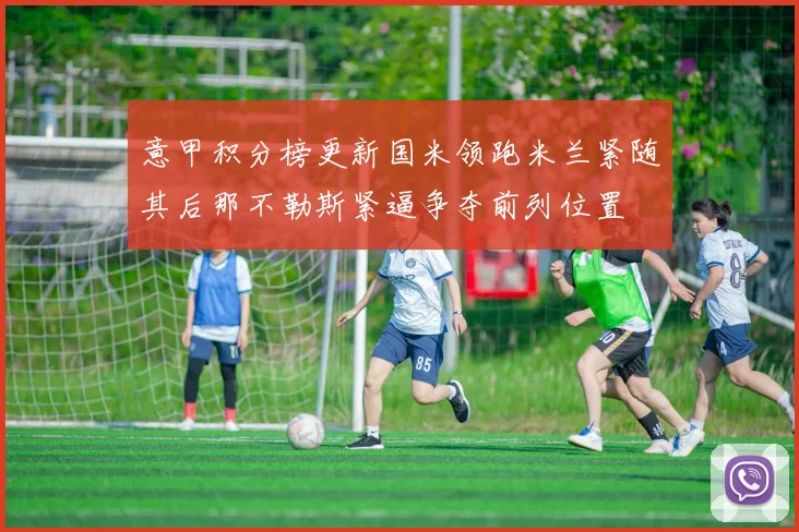 意甲积分榜更新国米领跑米兰紧随其后那不勒斯紧逼争夺前列位置