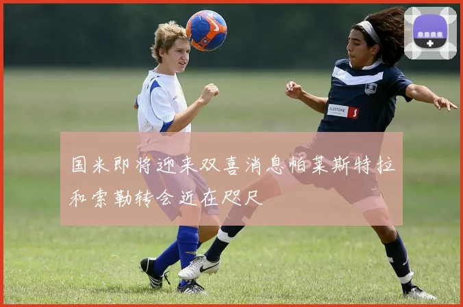 国米即将迎来双喜消息帕莱斯特拉和索勒转会近在咫尺
