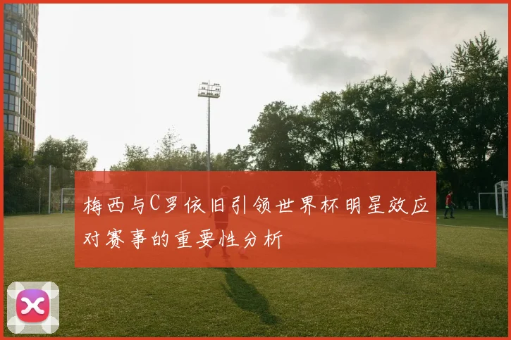 梅西与C罗依旧引领世界杯明星效应对赛事的重要性分析