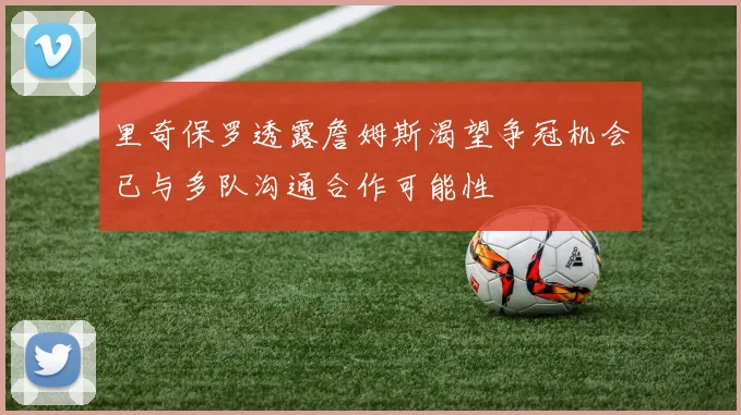 里奇保罗透露詹姆斯渴望争冠机会已与多队沟通合作可能性