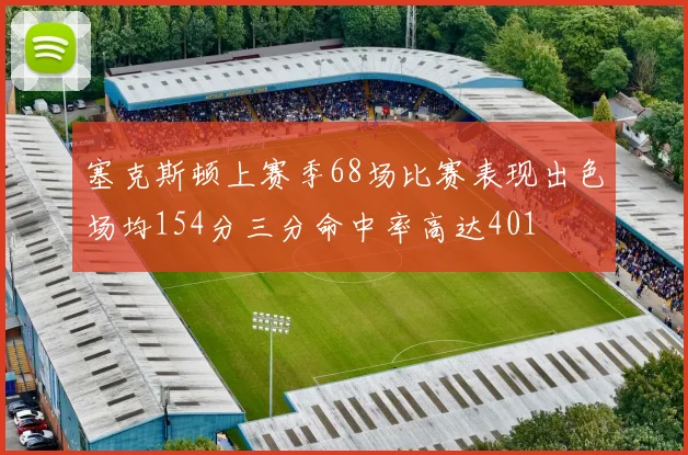 塞克斯顿上赛季68场比赛表现出色场均154分三分命中率高达401