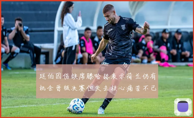 廷伯因伤缺席滕哈赫表示荷兰仍有机会晋级决赛但失去核心痛苦不已