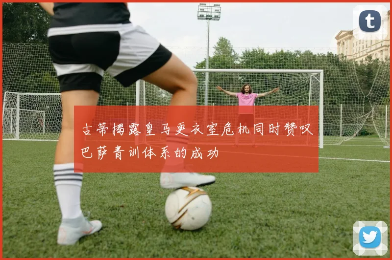 古蒂揭露皇马更衣室危机同时赞叹巴萨青训体系的成功