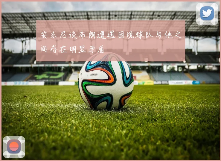 安东尼谈布朗遭遇困境球队与他之间存在明显矛盾