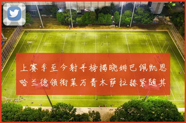 上赛季至今射手榜揭晓姆巴佩凯恩哈兰德领衔莱万青木萨拉赫紧随其后