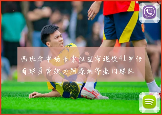 西班牙中场卡索拉宣布退役41岁传奇球员曾效力阿森纳等豪门球队