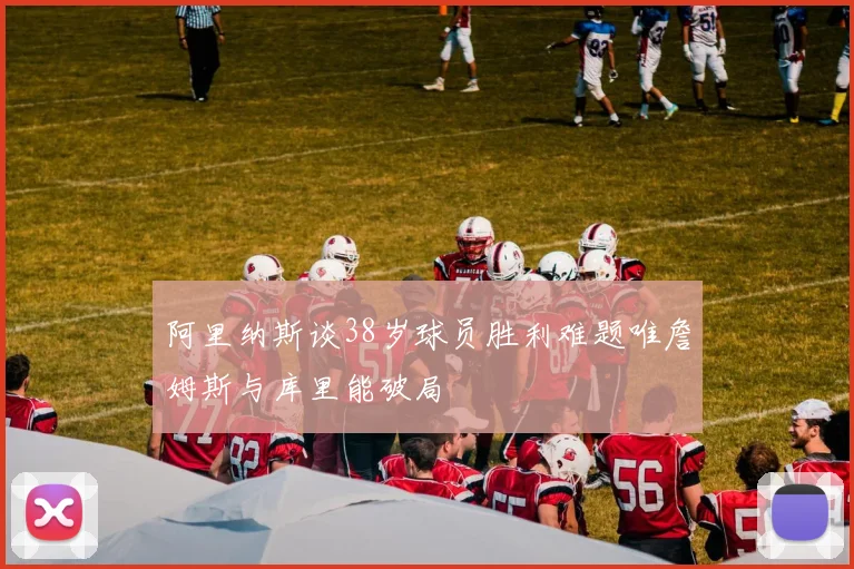 阿里纳斯谈38岁球员胜利难题唯詹姆斯与库里能破局