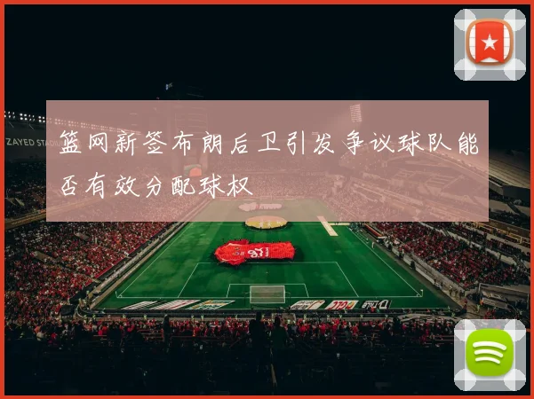 篮网新签布朗后卫引发争议球队能否有效分配球权