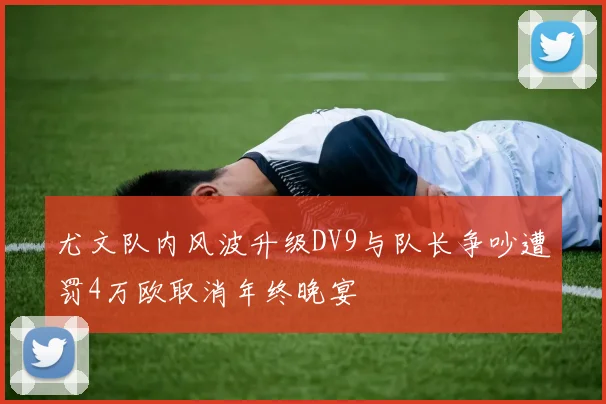 尤文队内风波升级DV9与队长争吵遭罚4万欧取消年终晚宴