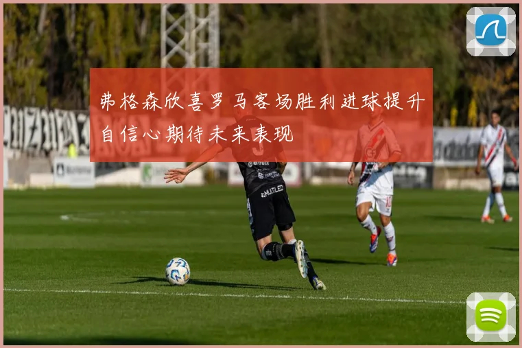 弗格森欣喜罗马客场胜利进球提升自信心期待未来表现