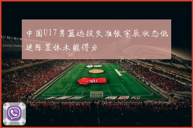 中国U17男篮远投失准张宇辰状态低迷陈昱休未能得分