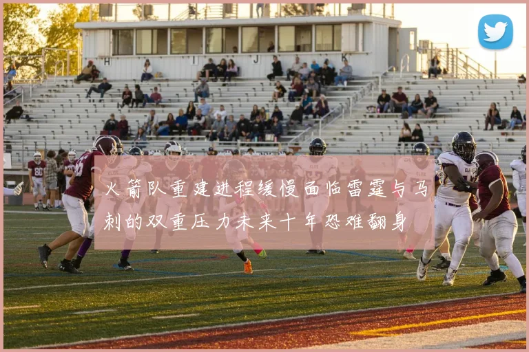 火箭队重建进程缓慢面临雷霆与马刺的双重压力未来十年恐难翻身