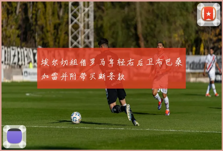 埃尔切租借罗马年轻右后卫布巴桑加雷并附带买断条款