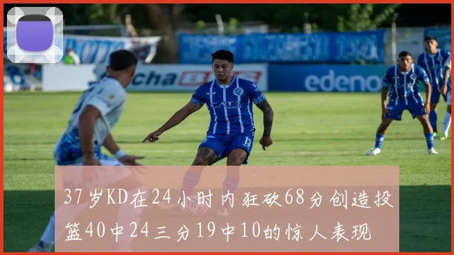 37岁KD在24小时内狂砍68分创造投篮40中24三分19中10的惊人表现
